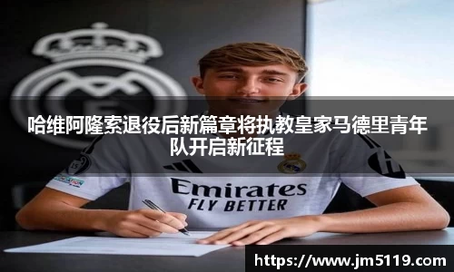 哈维阿隆索退役后新篇章将执教皇家马德里青年队开启新征程