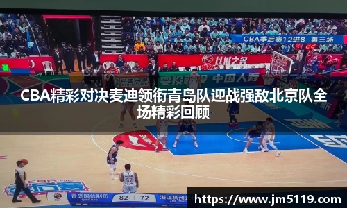 CBA精彩对决麦迪领衔青岛队迎战强敌北京队全场精彩回顾