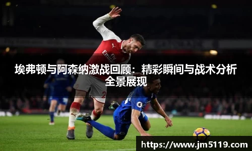 埃弗顿与阿森纳激战回顾：精彩瞬间与战术分析全景展现